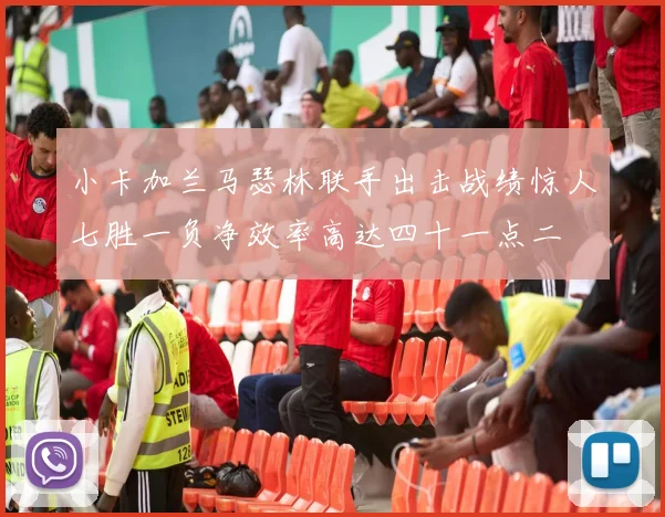 小卡加兰马瑟林联手出击战绩惊人七胜一负净效率高达四十一点二
