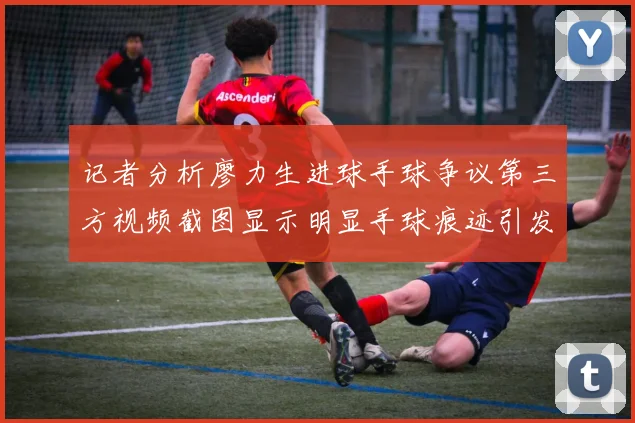 记者分析廖力生进球手球争议第三方视频截图显示明显手球痕迹引发热议