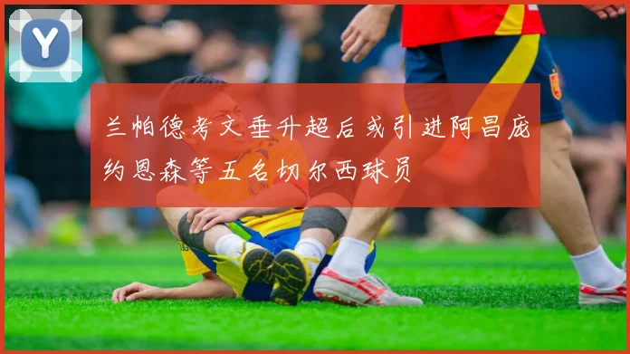 兰帕德考文垂升超后或引进阿昌庞约恩森等五名切尔西球员
