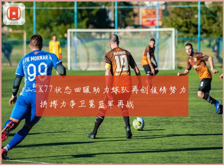 K77状态回暖助力球队再创佳绩努力拼搏力争卫冕蓝军再战