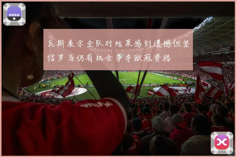 瓦斯表示全队对结果感到遗憾但坚信罗马仍有机会争夺欧冠资格