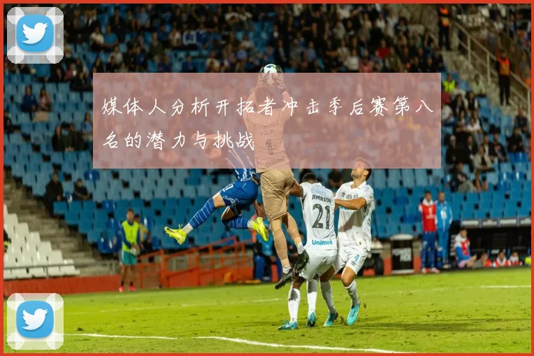 媒体人分析开拓者冲击季后赛第八名的潜力与挑战