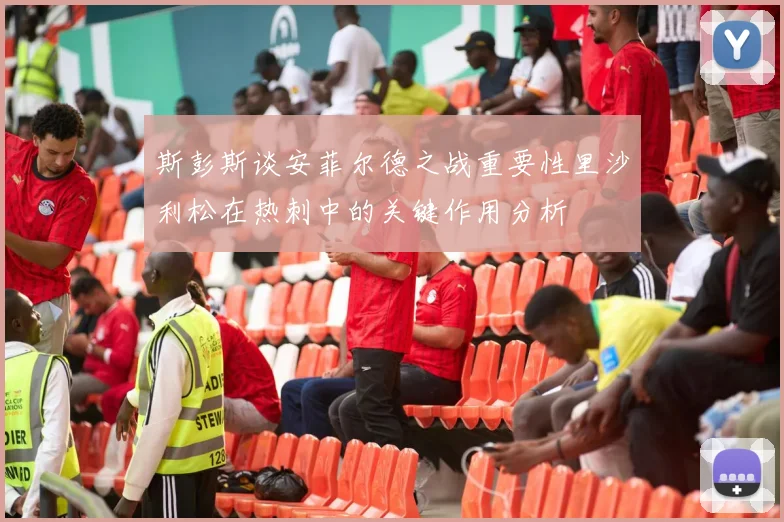 斯彭斯谈安菲尔德之战重要性里沙利松在热刺中的关键作用分析