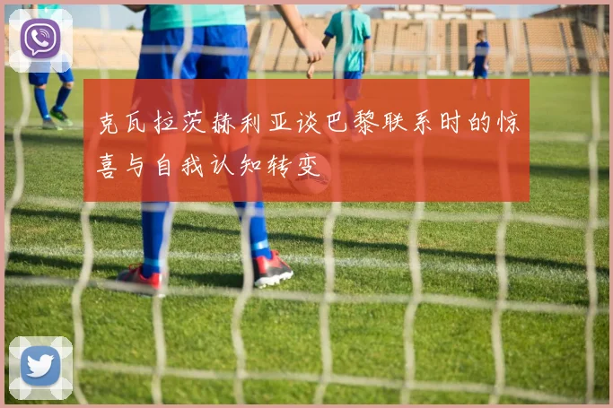 克瓦拉茨赫利亚谈巴黎联系时的惊喜与自我认知转变