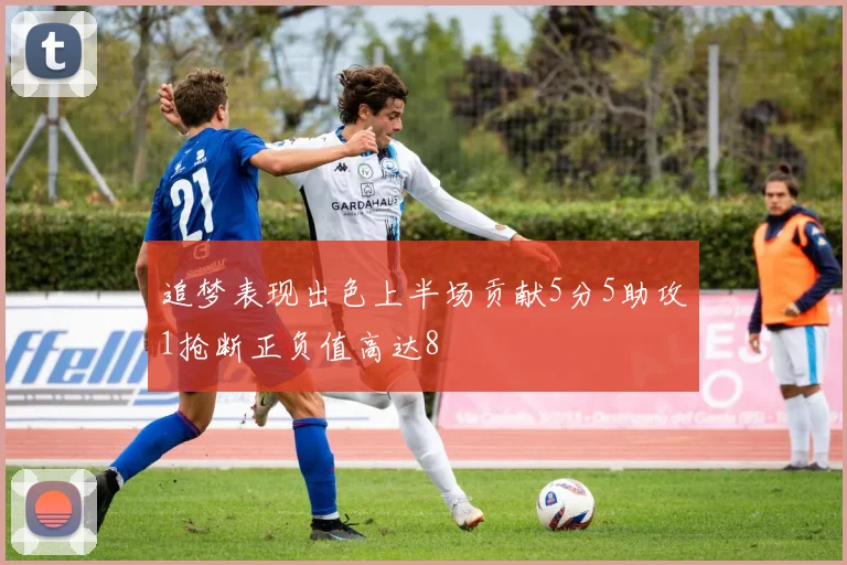 追梦表现出色上半场贡献5分5助攻1抢断正负值高达8