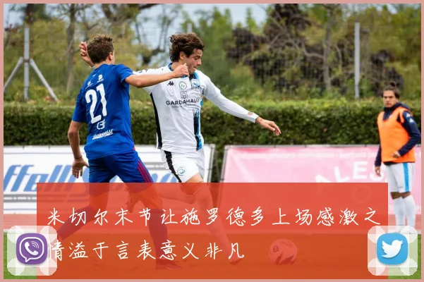 米切尔末节让施罗德多上场感激之情溢于言表意义非凡