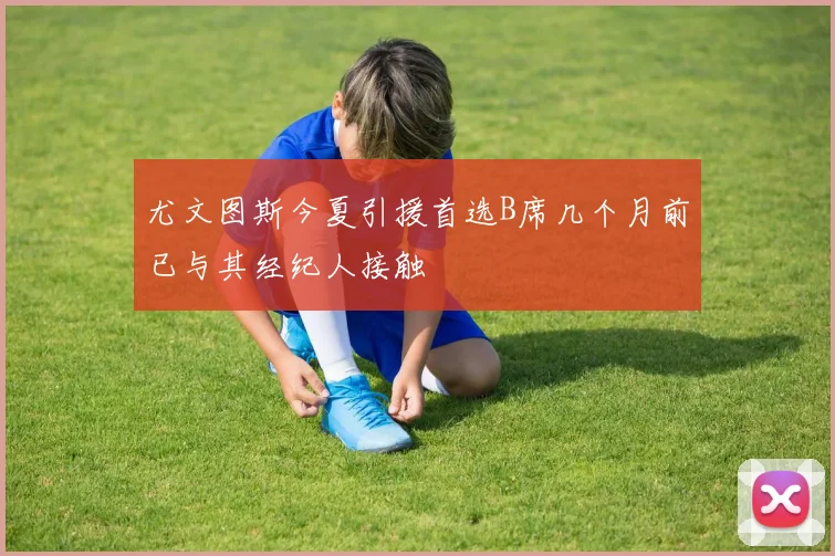 尤文图斯今夏引援首选B席几个月前已与其经纪人接触