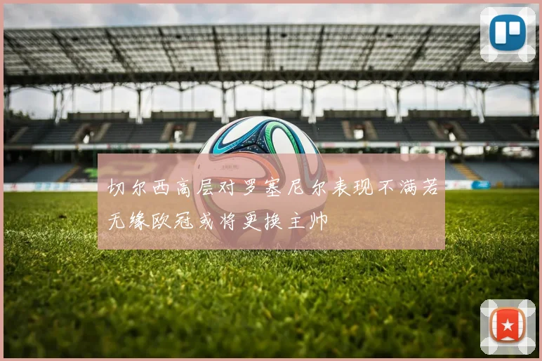 切尔西高层对罗塞尼尔表现不满若无缘欧冠或将更换主帅
