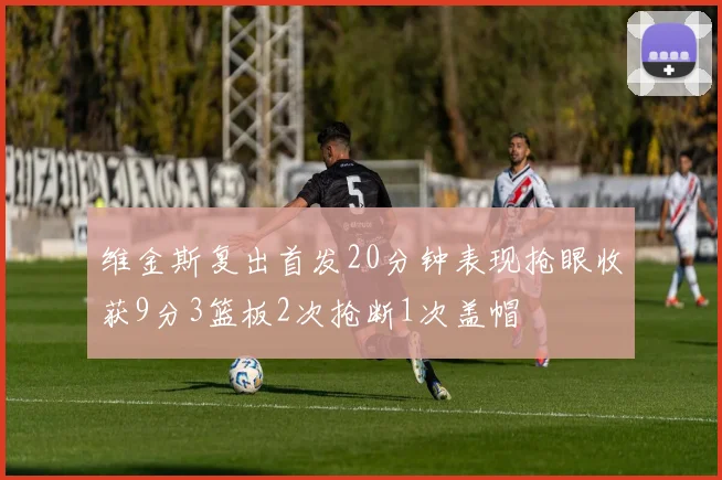 维金斯复出首发20分钟表现抢眼收获9分3篮板2次抢断1次盖帽