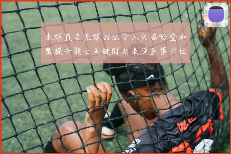 米球直言无球打法令人兴奋哈登加盟提升骑士关键时刻表现至第六位
