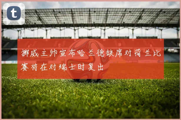 挪威主帅宣布哈兰德缺席对荷兰比赛将在对瑞士时复出