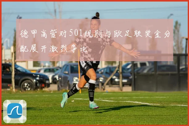 德甲高管对501规则与欧足联奖金分配展开激烈争论