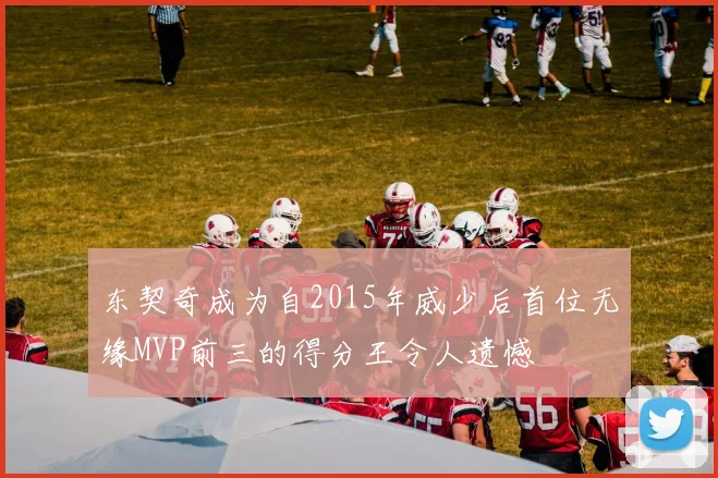 东契奇成为自2015年威少后首位无缘MVP前三的得分王令人遗憾