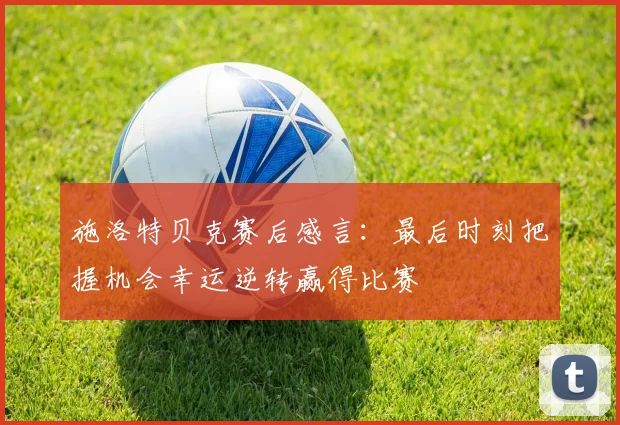 施洛特贝克赛后感言：最后时刻把握机会幸运逆转赢得比赛