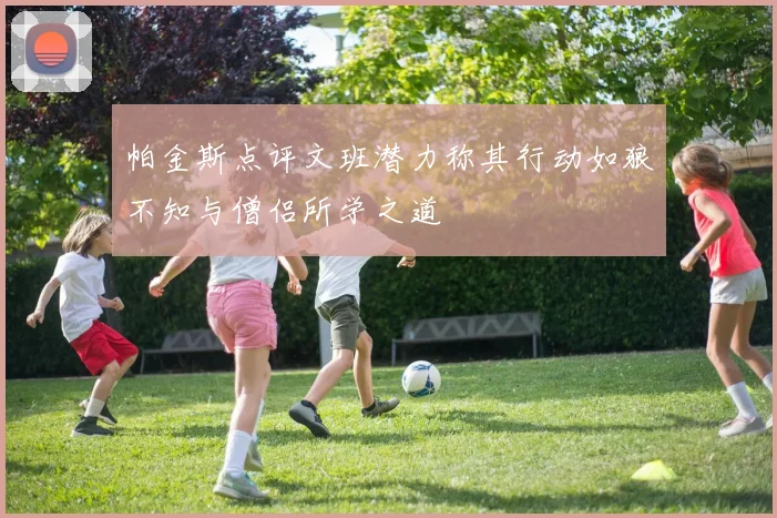 帕金斯点评文班潜力称其行动如狼不知与僧侣所学之道