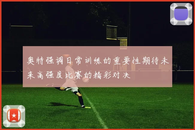 奥特强调日常训练的重要性期待未来高强度比赛的精彩对决