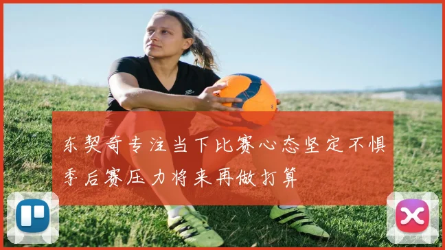 东契奇专注当下比赛心态坚定不惧季后赛压力将来再做打算