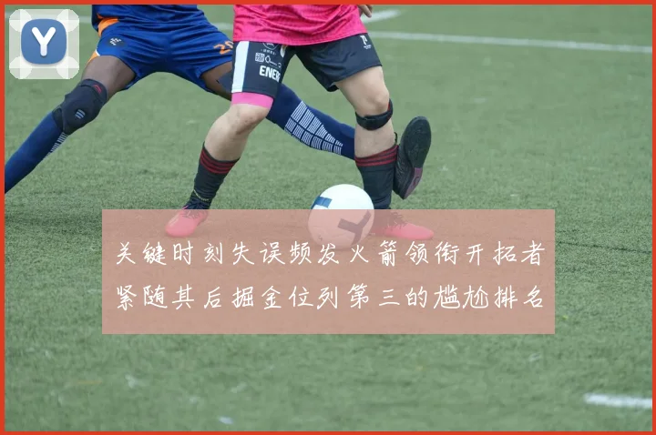 关键时刻失误频发火箭领衔开拓者紧随其后掘金位列第三的尴尬排名